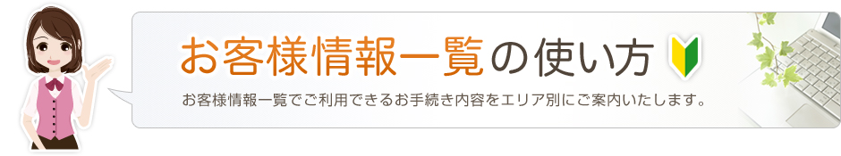 お客様情報一覧の使い方:お客様情報一覧でご利用できるお手続き内容をエリア別にご案内いたします。